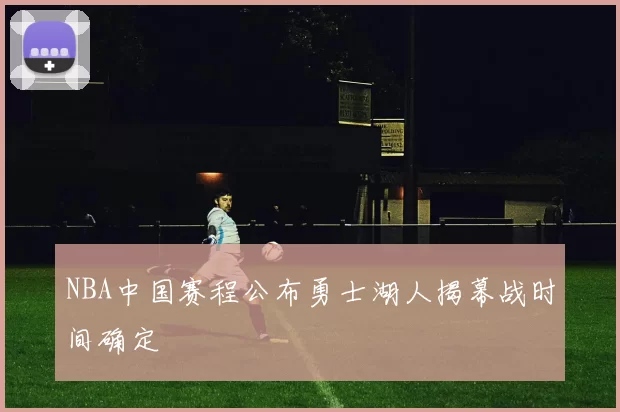 NBA中国赛程公布勇士湖人揭幕战时间确定