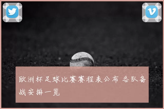 欧洲杯足球比赛赛程表公布 各队备战安排一览
