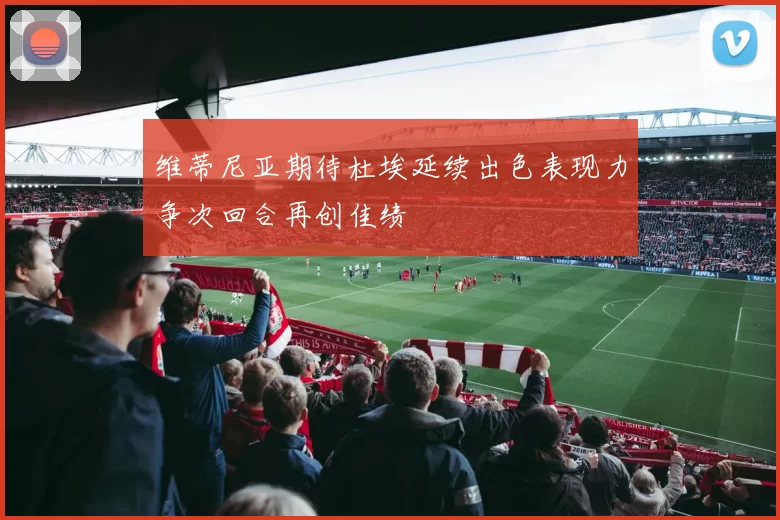 维蒂尼亚期待杜埃延续出色表现力争次回合再创佳绩