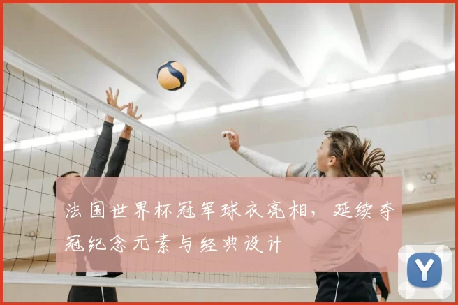 法国世界杯冠军球衣亮相,延续夺冠纪念元素与经典设计