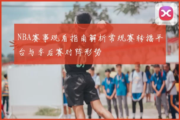NBA赛事观看指南解析常规赛转播平台与季后赛对阵形势