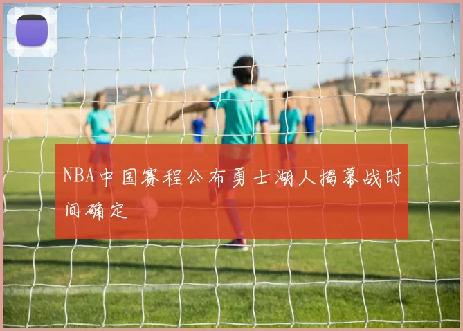 NBA中国赛程公布勇士湖人揭幕战时间确定