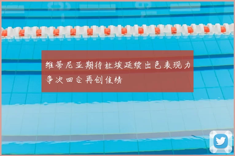 维蒂尼亚期待杜埃延续出色表现力争次回合再创佳绩