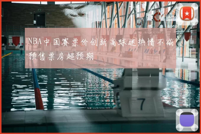 NBA中国赛票价创新高球迷热情不减预售票房超预期