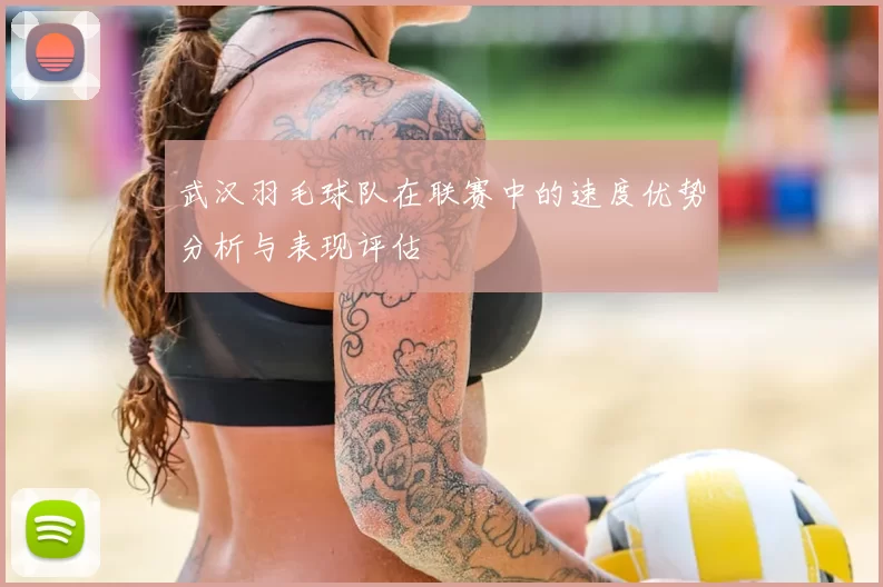 武汉羽毛球队在联赛中的速度优势分析与表现评估
