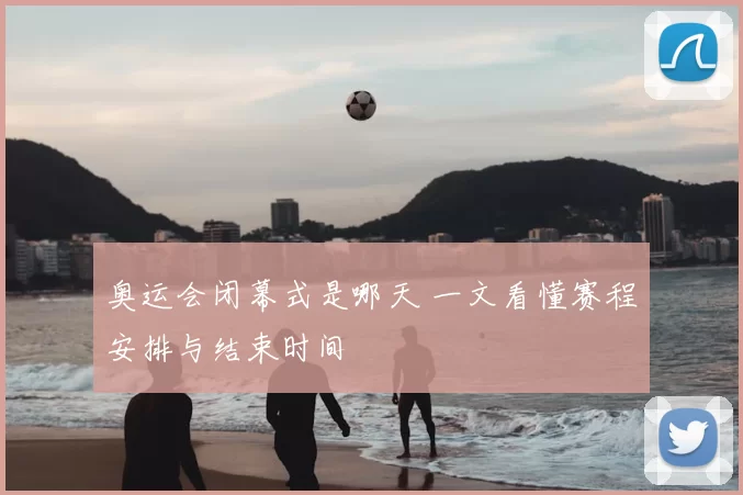 奥运会闭幕式是哪天 一文看懂赛程安排与结束时间