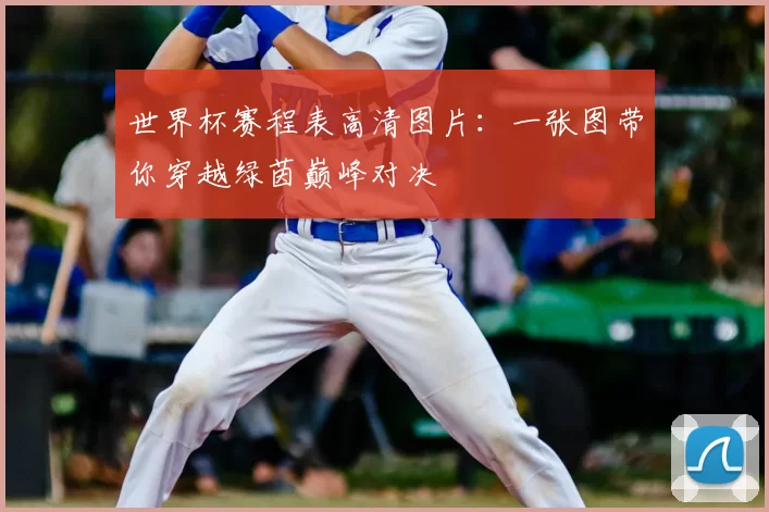 世界杯赛程表高清图片：一张图带你穿越绿茵巅峰对决