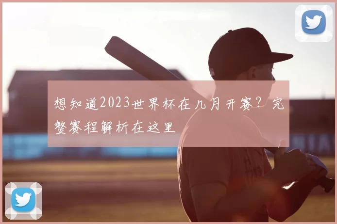 想知道2023世界杯在几月开赛？完整赛程解析在这里