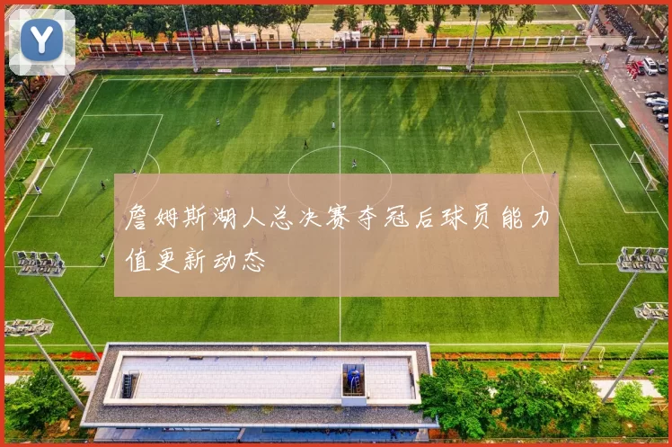 詹姆斯湖人总决赛夺冠后球员能力值更新动态