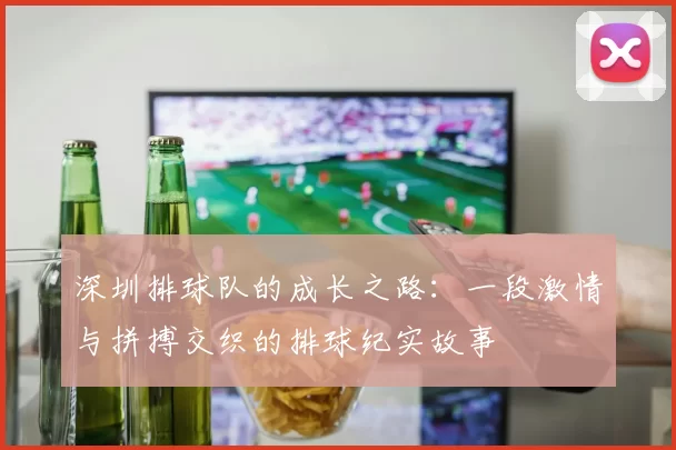 深圳排球队的成长之路：一段激情与拼搏交织的排球纪实故事
