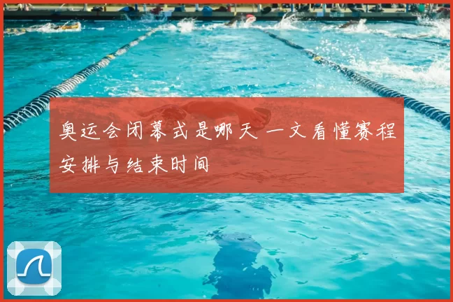奥运会闭幕式是哪天 一文看懂赛程安排与结束时间
