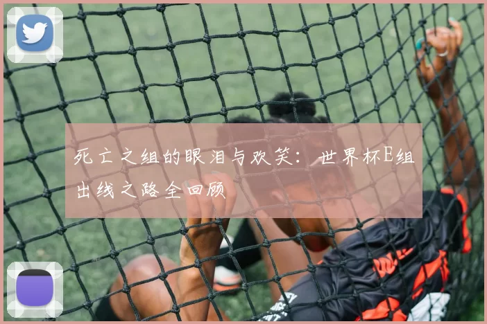 死亡之组的眼泪与欢笑：世界杯E组出线之路全回顾