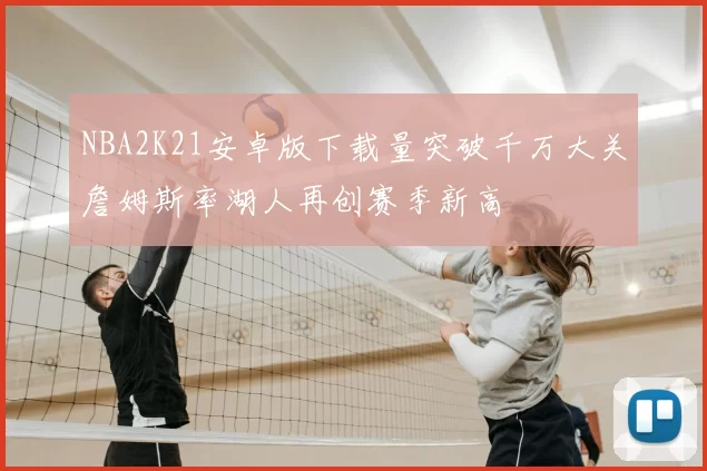 NBA2K21安卓版下载量突破千万大关詹姆斯率湖人再创赛季新高