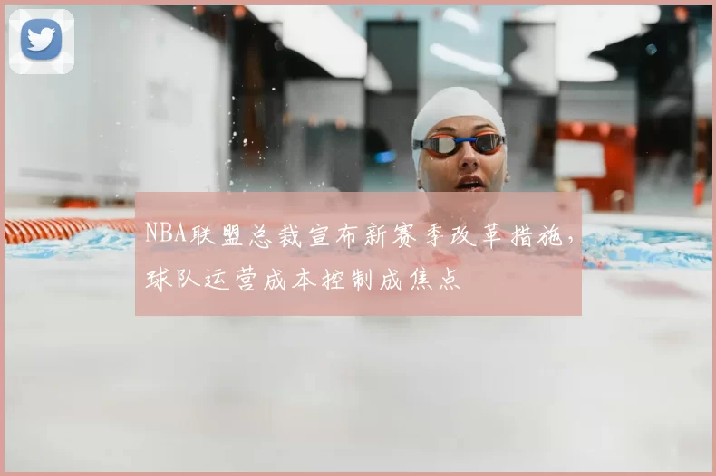 NBA联盟总裁宣布新赛季改革措施，球队运营成本控制成焦点