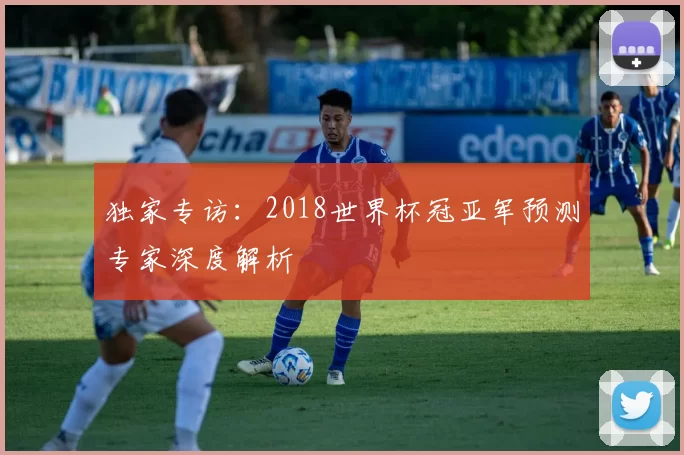 独家专访：2018世界杯冠亚军预测专家深度解析