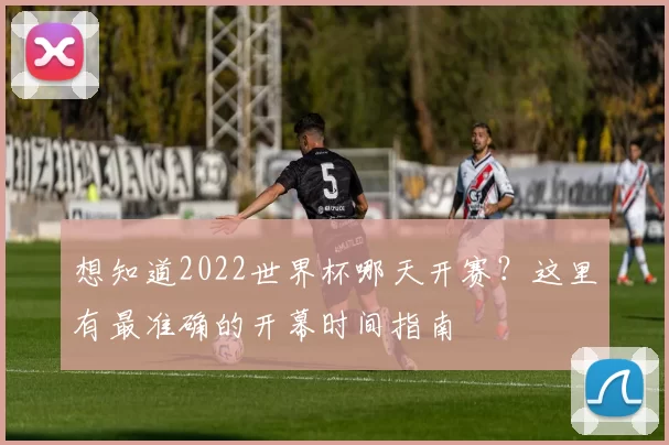 想知道2022世界杯哪天开赛？这里有最准确的开幕时间指南
