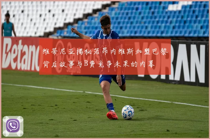 维蒂尼亚揭秘若昂内维斯加盟巴黎背后故事与B费竞争未果的内幕