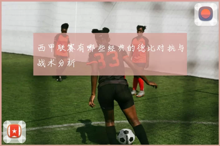 西甲联赛有哪些经典的德比对抗与战术分析