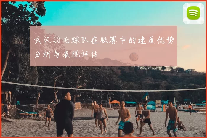 武汉羽毛球队在联赛中的速度优势分析与表现评估