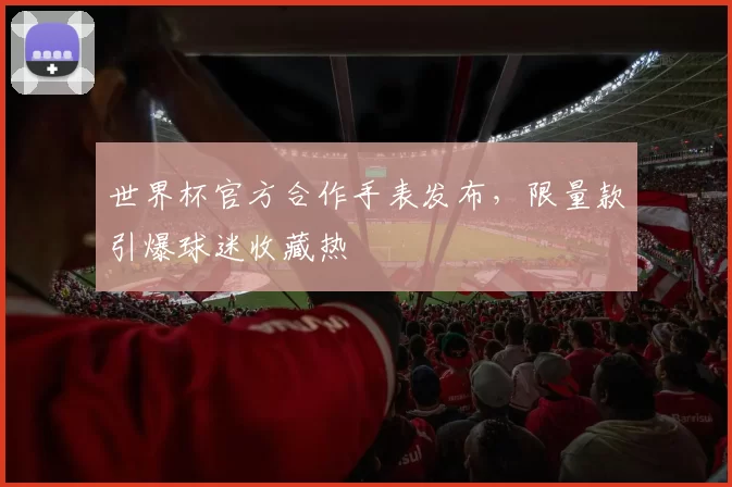 世界杯官方合作手表发布,限量款引爆球迷收藏热
