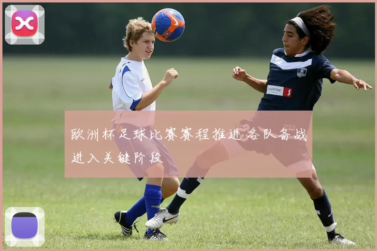 欧洲杯足球比赛赛程推进 各队备战进入关键阶段