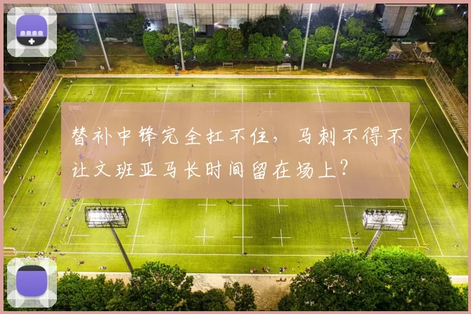 替补中锋完全扛不住，马刺不得不让文班亚马长时间留在场上？