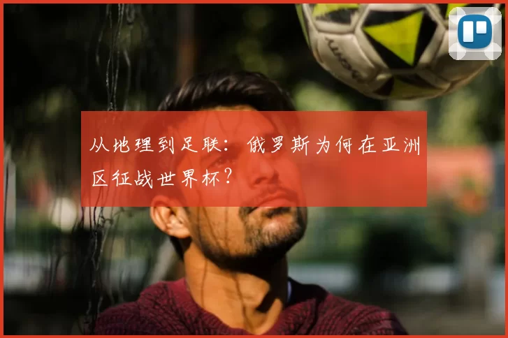 从地理到足联：俄罗斯为何在亚洲区征战世界杯？