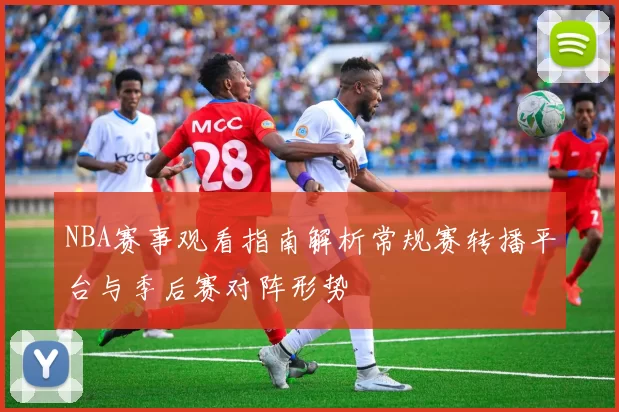 NBA赛事观看指南解析常规赛转播平台与季后赛对阵形势