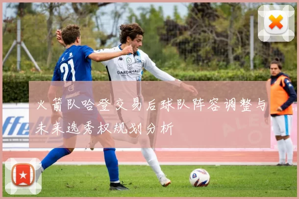 火箭队哈登交易后球队阵容调整与未来选秀权规划分析