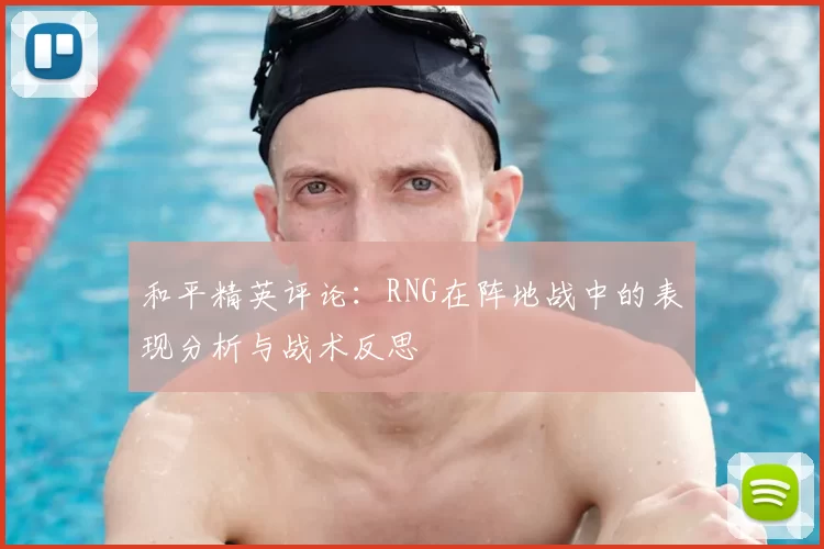 和平精英评论：RNG在阵地战中的表现分析与战术反思