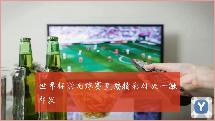 世界杯羽毛球赛直播精彩对决一触即发