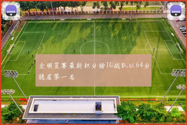 全明星赛最新积分榜IG战队以64分稳居第一名