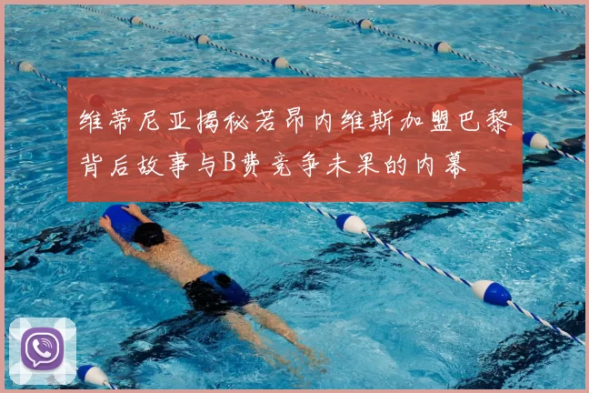 维蒂尼亚揭秘若昂内维斯加盟巴黎背后故事与B费竞争未果的内幕