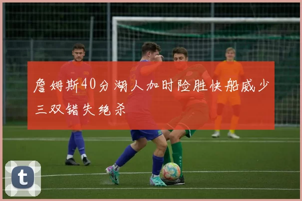 詹姆斯40分湖人加时险胜快船威少三双错失绝杀
