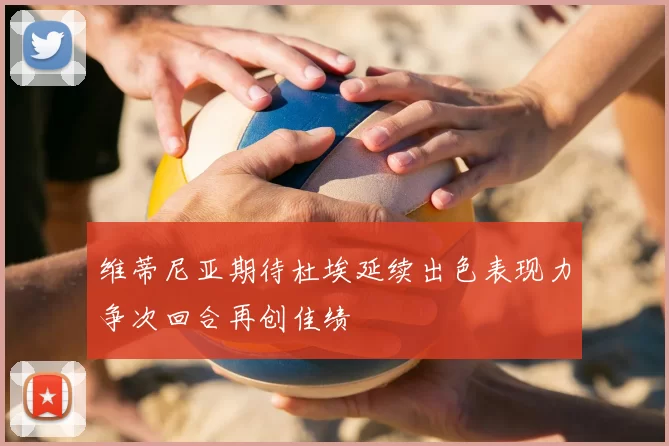 维蒂尼亚期待杜埃延续出色表现力争次回合再创佳绩