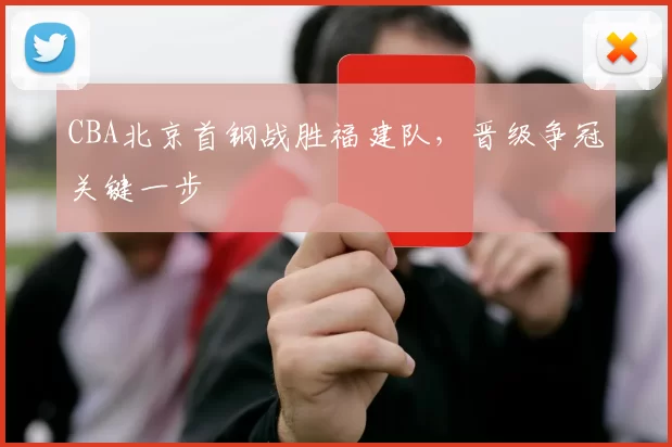 CBA北京首钢战胜福建队,晋级争冠关键一步