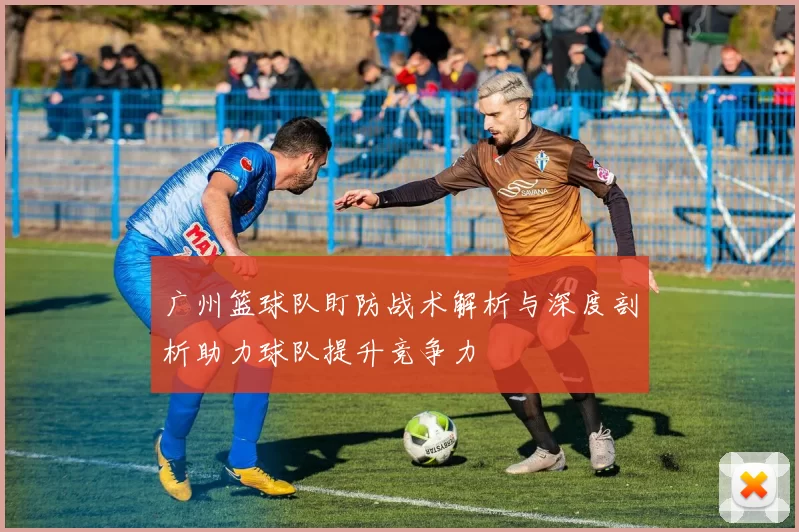 广州篮球队盯防战术解析与深度剖析助力球队提升竞争力