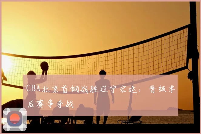 CBA北京首钢战胜辽宁宏运，晋级季后赛争夺战