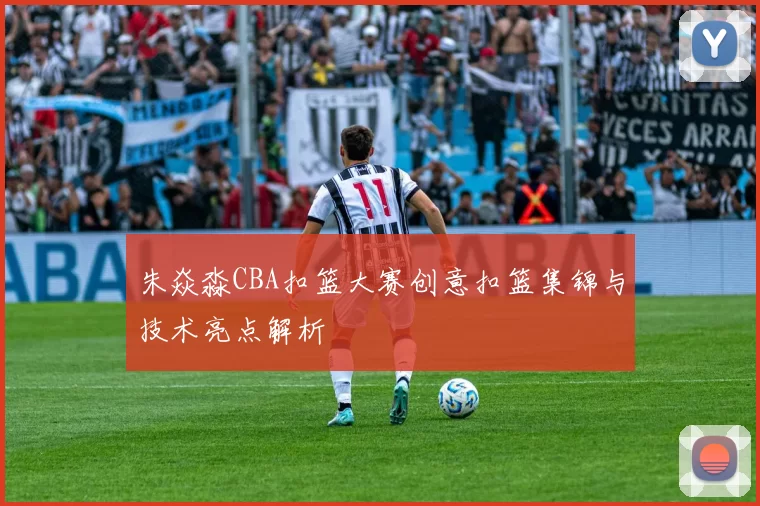朱焱淼CBA扣篮大赛创意扣篮集锦与技术亮点解析