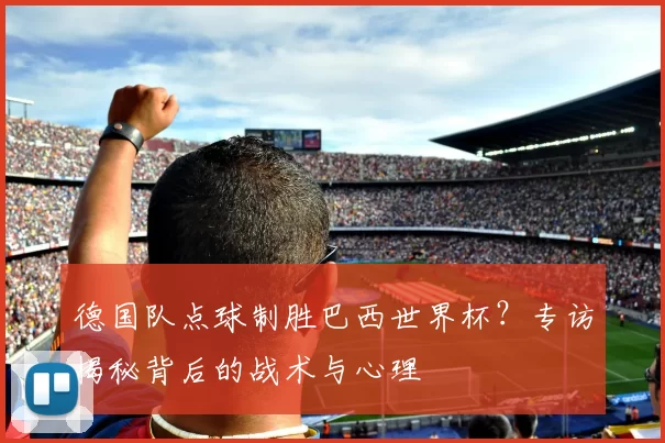 德国队点球制胜巴西世界杯?专访揭秘背后的战术与心理