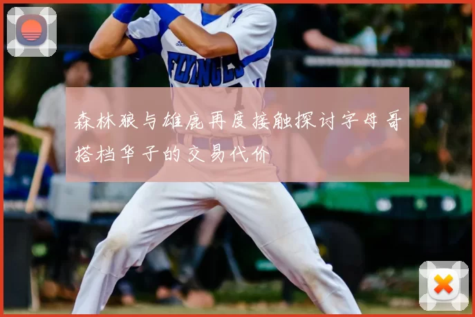 森林狼与雄鹿再度接触探讨字母哥搭档华子的交易代价