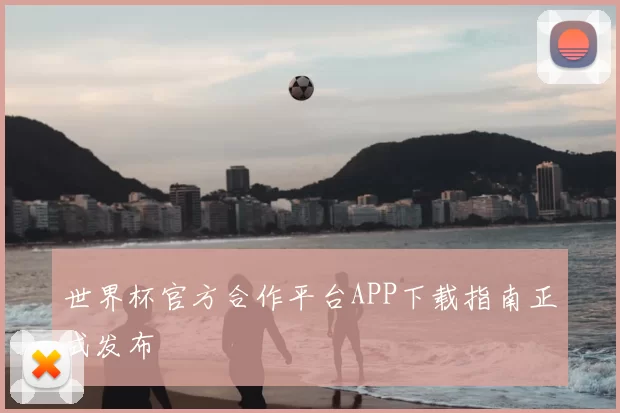世界杯官方合作平台APP下载指南正式发布