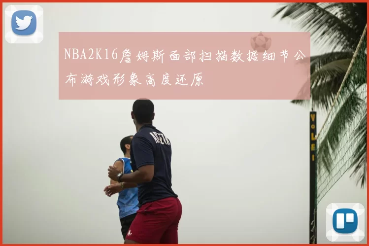 NBA2K16詹姆斯面部扫描数据细节公布游戏形象高度还原