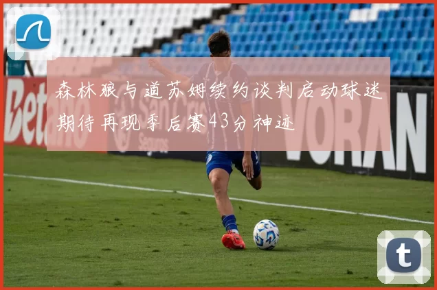 森林狼与道苏姆续约谈判启动球迷期待再现季后赛43分神迹