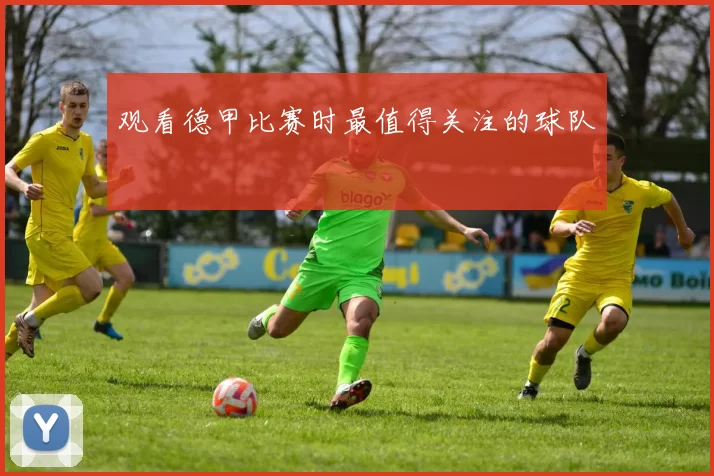 观看德甲比赛时最值得关注的球队