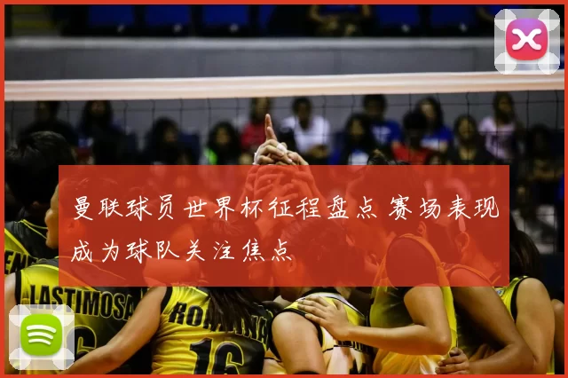 曼联球员世界杯征程盘点 赛场表现成为球队关注焦点