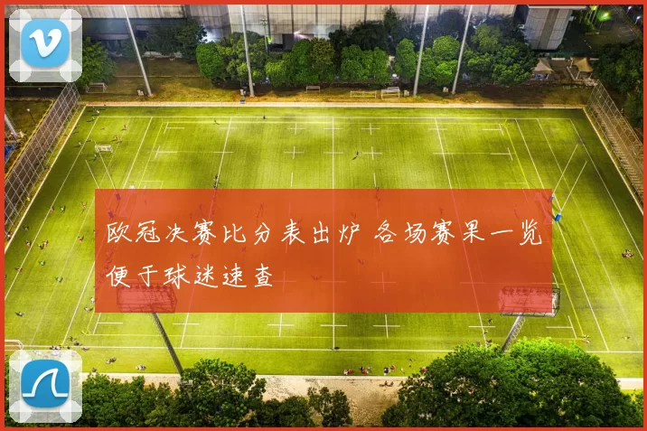 欧冠决赛比分表出炉 各场赛果一览便于球迷速查