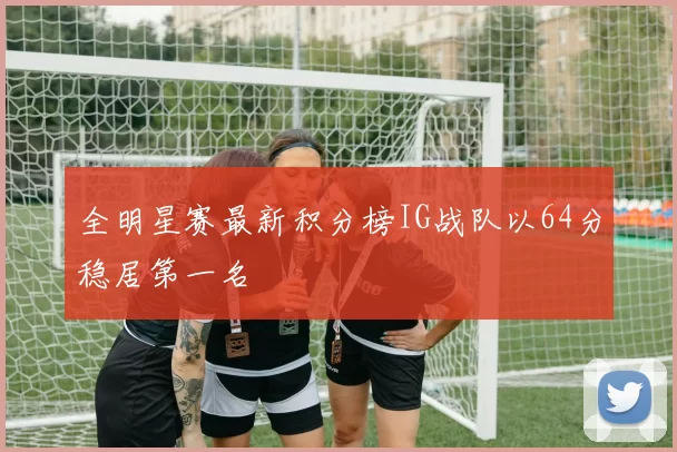 全明星赛最新积分榜IG战队以64分稳居第一名