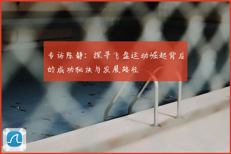 专访陈静：探寻飞盘运动崛起背后的成功秘诀与发展路径