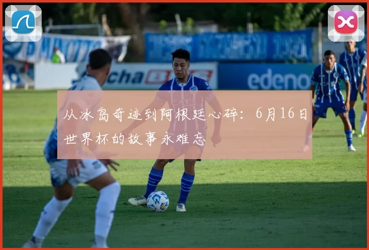 从冰岛奇迹到阿根廷心碎：6月16日世界杯的故事永难忘